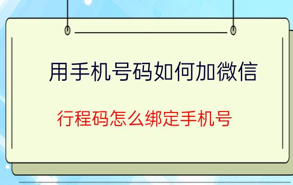 用手机号码如何加微信 行程码怎么绑定手机号？